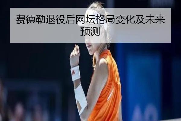 费德勒退役后网坛格局变化及未来预测